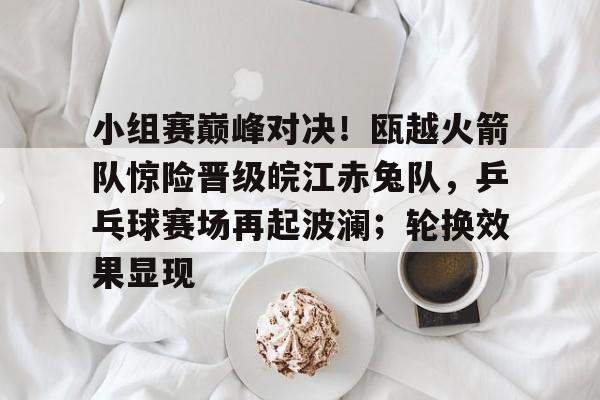 模拟器试玩-小组赛巅峰对决！瓯越火箭队惊险晋级皖江赤兔队，乒乓球赛场再起波澜；轮换效果显现的简单介绍